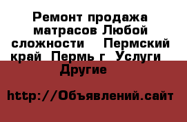 Ремонт,продажа матрасов.Любой сложности. - Пермский край, Пермь г. Услуги » Другие   